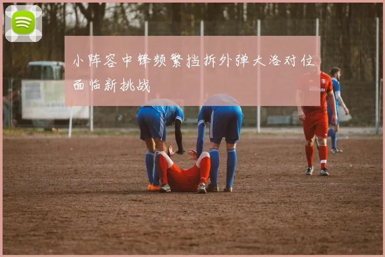 小阵容中锋频繁挡拆外弹大洛对位面临新挑战