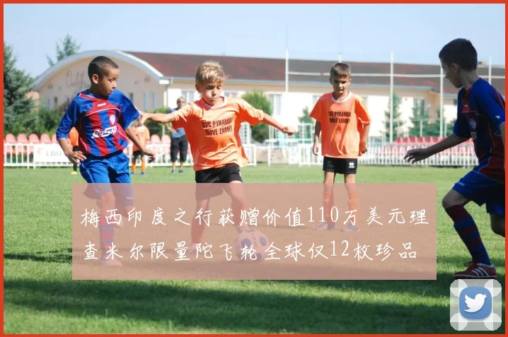 梅西印度之行获赠价值110万美元理查米尔限量陀飞轮全球仅12枚珍品