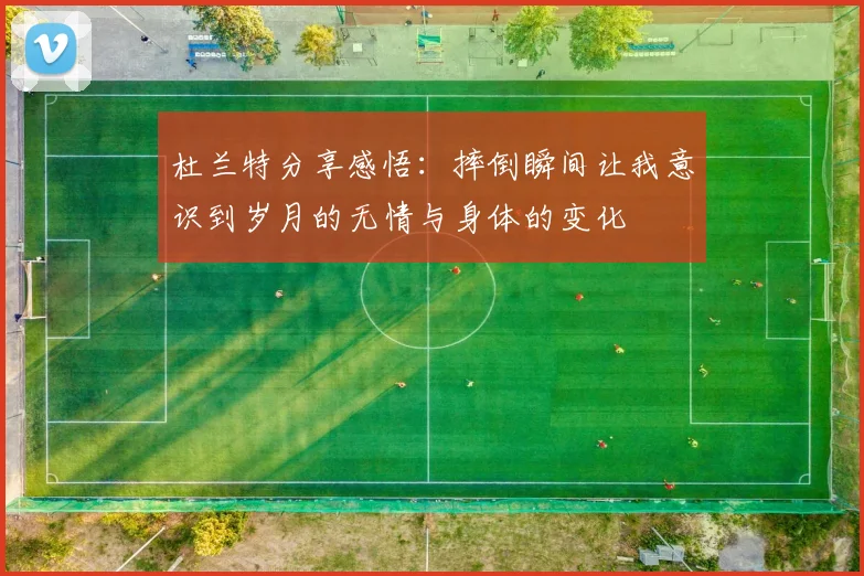 杜兰特分享感悟：摔倒瞬间让我意识到岁月的无情与身体的变化