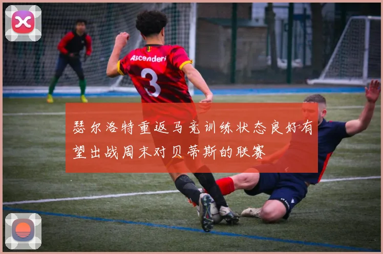 瑟尔洛特重返马竞训练状态良好有望出战周末对贝蒂斯的联赛