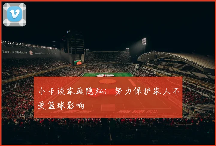 小卡谈家庭隐私：努力保护家人不受篮球影响