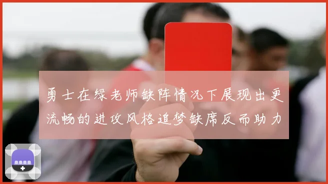 勇士在绿老师缺阵情况下展现出更流畅的进攻风格追梦缺席反而助力球队表现提升