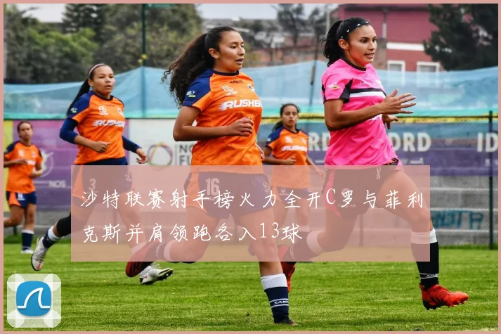 沙特联赛射手榜火力全开C罗与菲利克斯并肩领跑各入13球