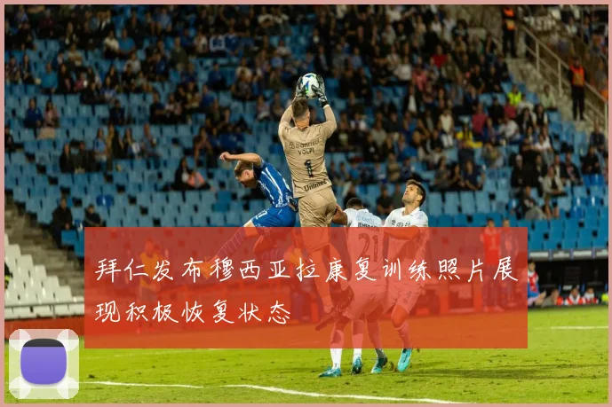 拜仁发布穆西亚拉康复训练照片展现积极恢复状态