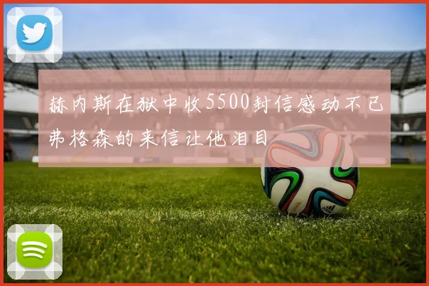 赫内斯在狱中收5500封信感动不已弗格森的来信让他泪目
