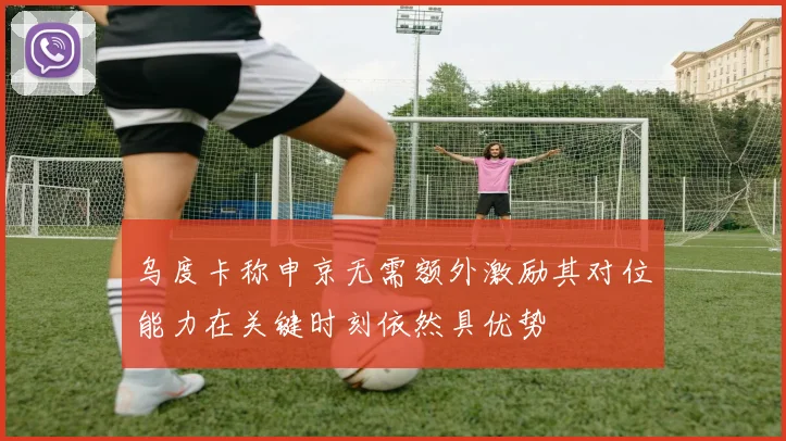 乌度卡称申京无需额外激励其对位能力在关键时刻依然具优势