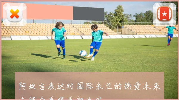 阿坎吉表达对国际米兰的热爱未来去留全看俱乐部决定