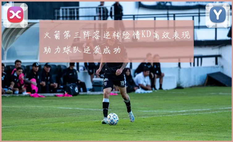 火箭第三阵容逆转险情KD高效表现助力球队逆袭成功