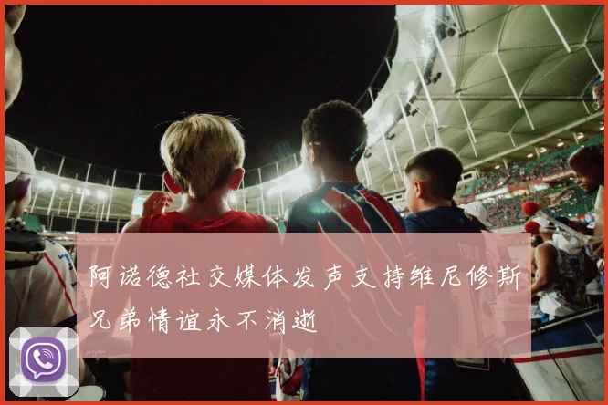 阿诺德社交媒体发声支持维尼修斯兄弟情谊永不消逝