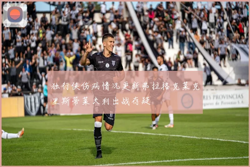 独行侠伤病情况更新弗拉格克莱克里斯蒂莱夫利出战存疑