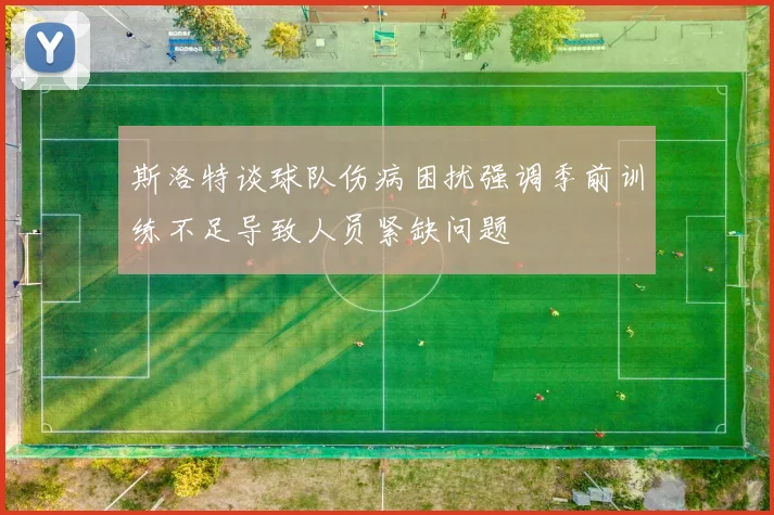 斯洛特谈球队伤病困扰强调季前训练不足导致人员紧缺问题