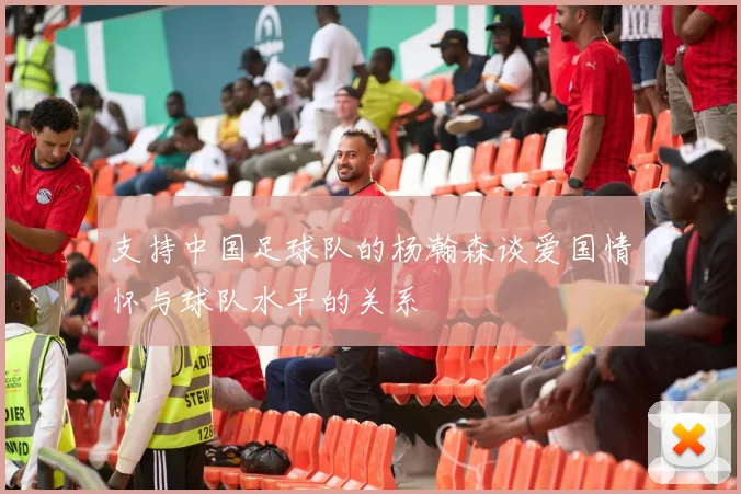 支持中国足球队的杨瀚森谈爱国情怀与球队水平的关系