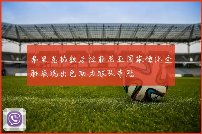 弗里克执教后拉菲尼亚国家德比全胜表现出色助力球队夺冠