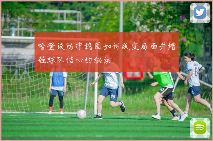 哈登谈防守稳固如何改变局面并增强球队信心的秘诀
