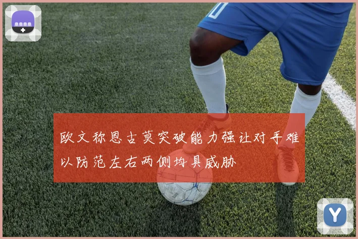 欧文称恩古莫突破能力强让对手难以防范左右两侧均具威胁