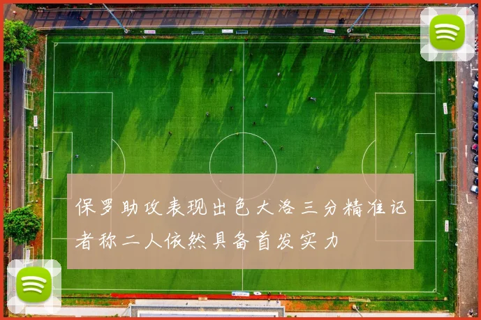 保罗助攻表现出色大洛三分精准记者称二人依然具备首发实力