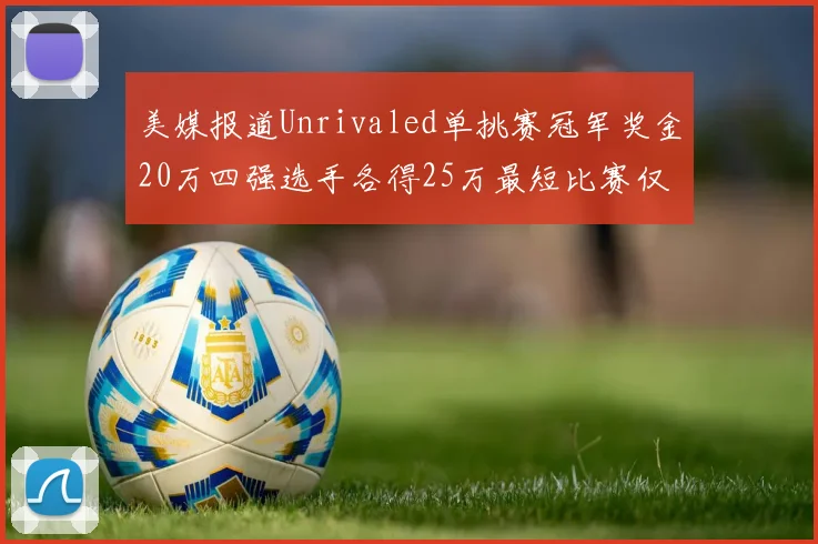 美媒报道Unrivaled单挑赛冠军奖金20万四强选手各得25万最短比赛仅15分钟结束