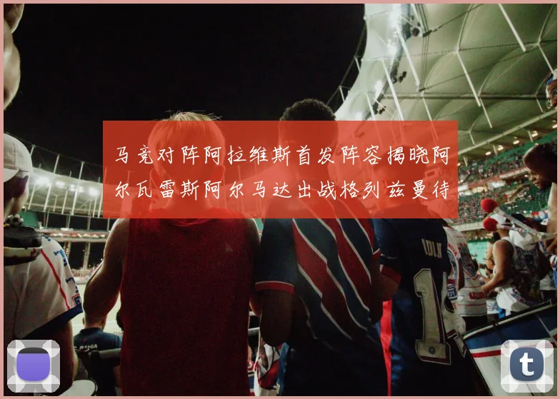 马竞对阵阿拉维斯首发阵容揭晓阿尔瓦雷斯阿尔马达出战格列兹曼待命